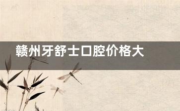 赣州牙舒士口腔价格大曝光，种植牙 2180 元起，矫正低至 6600 元！